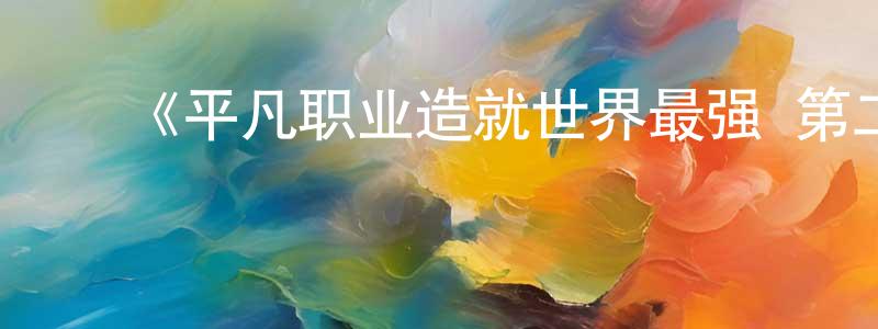陈铭泽发布《平凡职业造就世界最强 第二季》详情介绍_平凡职业造就世界最强 第二季已完结在线观看_平凡职业造就世界最强 第二季迅雷下载_日漫